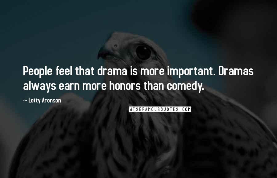Letty Aronson Quotes: People feel that drama is more important. Dramas always earn more honors than comedy.