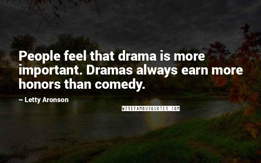 Letty Aronson Quotes: People feel that drama is more important. Dramas always earn more honors than comedy.