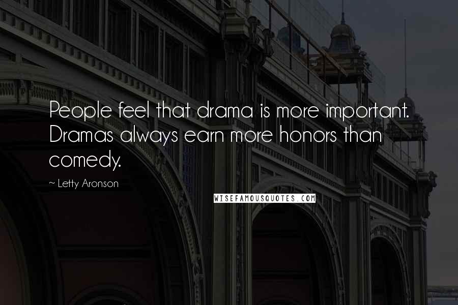 Letty Aronson Quotes: People feel that drama is more important. Dramas always earn more honors than comedy.