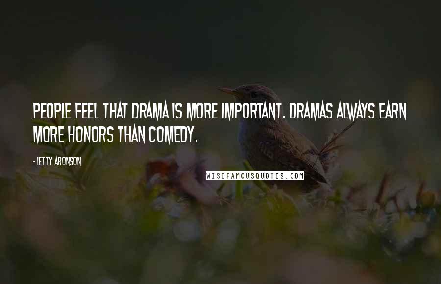 Letty Aronson Quotes: People feel that drama is more important. Dramas always earn more honors than comedy.