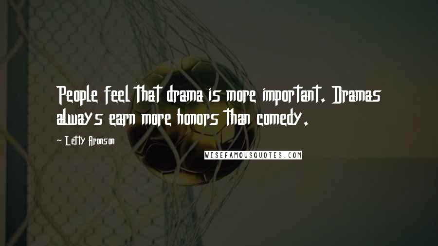 Letty Aronson Quotes: People feel that drama is more important. Dramas always earn more honors than comedy.