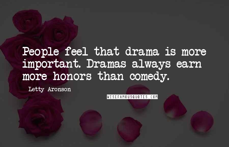 Letty Aronson Quotes: People feel that drama is more important. Dramas always earn more honors than comedy.
