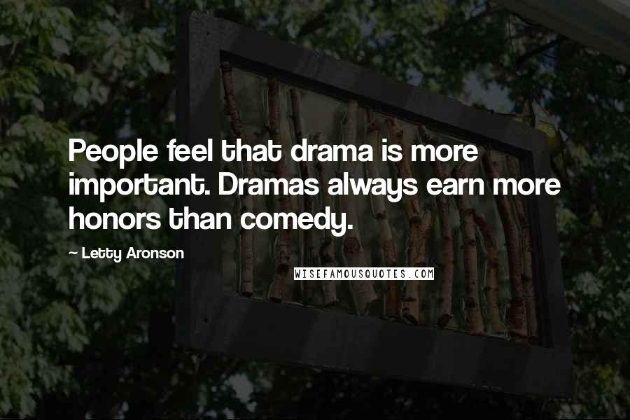 Letty Aronson Quotes: People feel that drama is more important. Dramas always earn more honors than comedy.