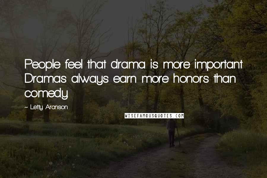 Letty Aronson Quotes: People feel that drama is more important. Dramas always earn more honors than comedy.