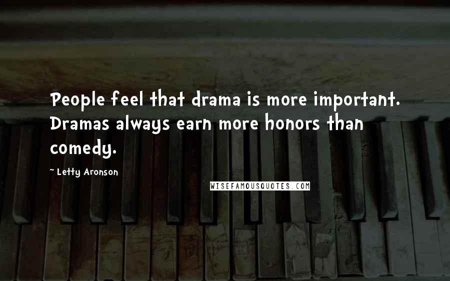 Letty Aronson Quotes: People feel that drama is more important. Dramas always earn more honors than comedy.