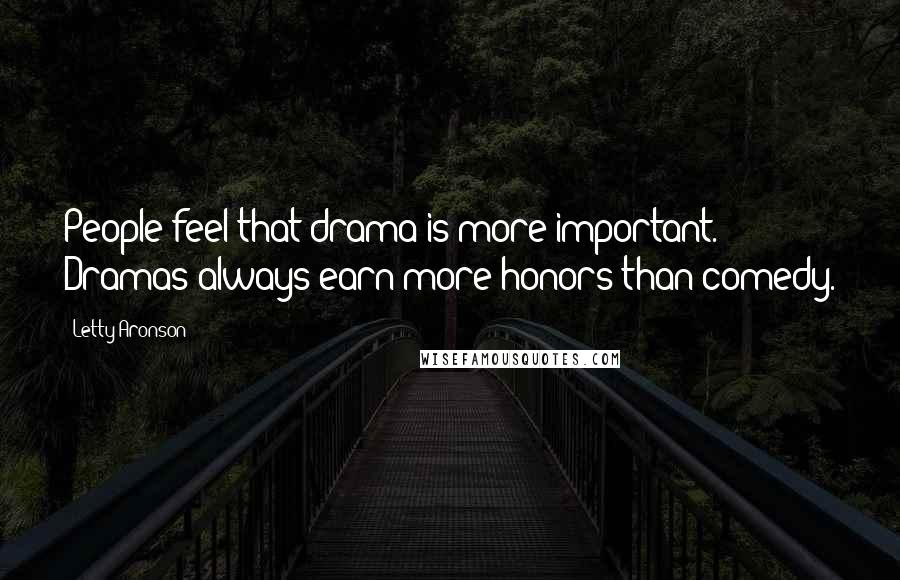 Letty Aronson Quotes: People feel that drama is more important. Dramas always earn more honors than comedy.