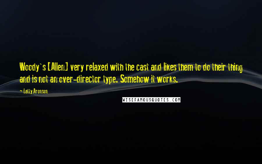 Letty Aronson Quotes: Woody's [Allen] very relaxed with the cast and likes them to do their thing and is not an over-director type. Somehow it works.