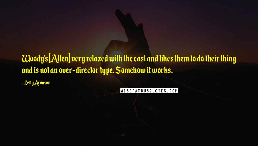 Letty Aronson Quotes: Woody's [Allen] very relaxed with the cast and likes them to do their thing and is not an over-director type. Somehow it works.