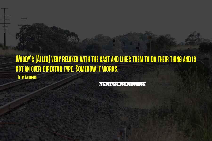 Letty Aronson Quotes: Woody's [Allen] very relaxed with the cast and likes them to do their thing and is not an over-director type. Somehow it works.