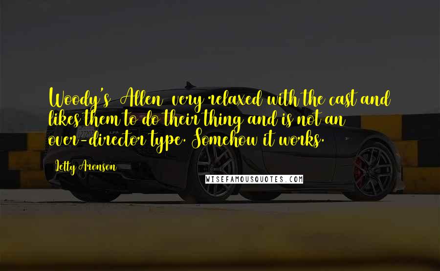 Letty Aronson Quotes: Woody's [Allen] very relaxed with the cast and likes them to do their thing and is not an over-director type. Somehow it works.