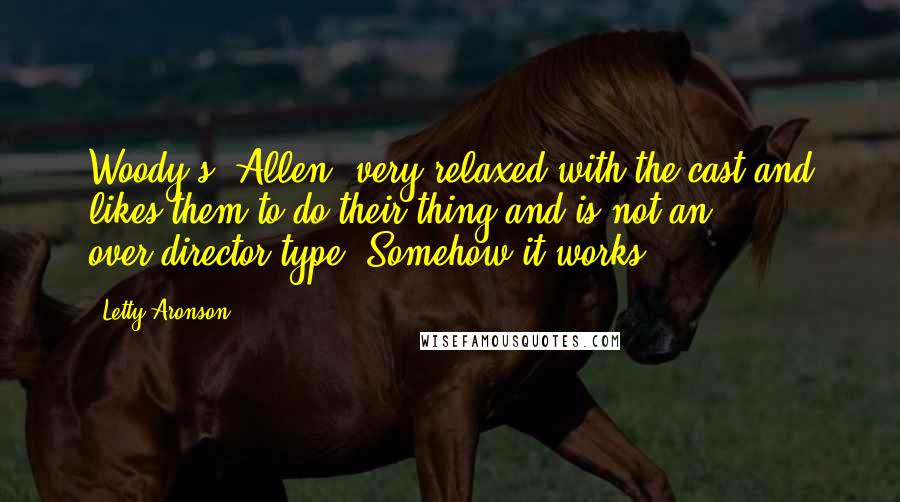 Letty Aronson Quotes: Woody's [Allen] very relaxed with the cast and likes them to do their thing and is not an over-director type. Somehow it works.