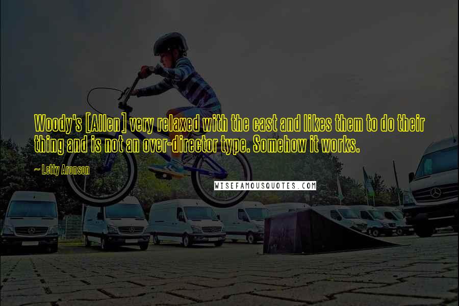 Letty Aronson Quotes: Woody's [Allen] very relaxed with the cast and likes them to do their thing and is not an over-director type. Somehow it works.