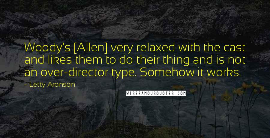 Letty Aronson Quotes: Woody's [Allen] very relaxed with the cast and likes them to do their thing and is not an over-director type. Somehow it works.
