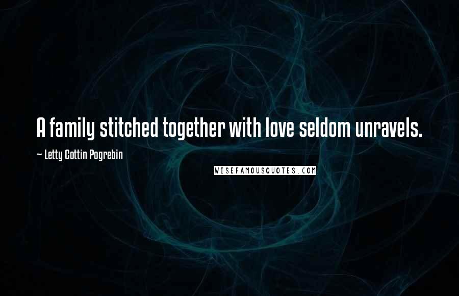 Letty Cottin Pogrebin Quotes: A family stitched together with love seldom unravels.