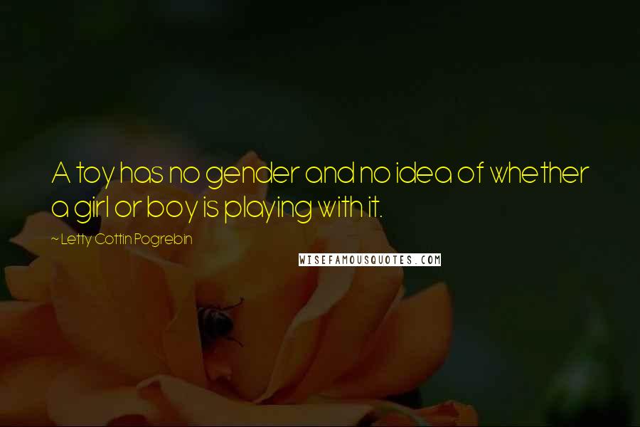 Letty Cottin Pogrebin Quotes: A toy has no gender and no idea of whether a girl or boy is playing with it.