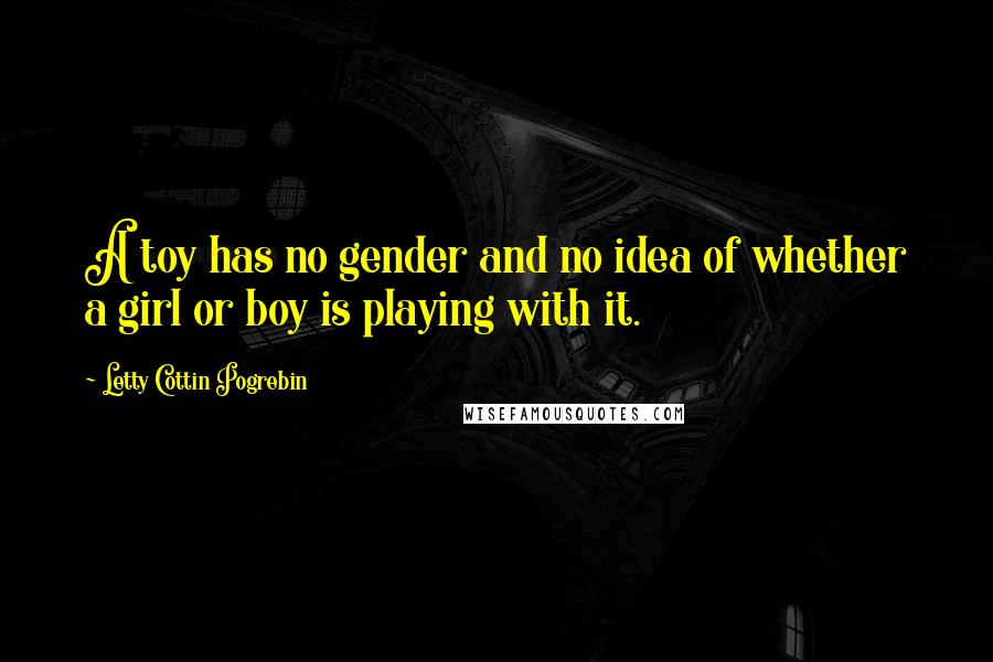 Letty Cottin Pogrebin Quotes: A toy has no gender and no idea of whether a girl or boy is playing with it.