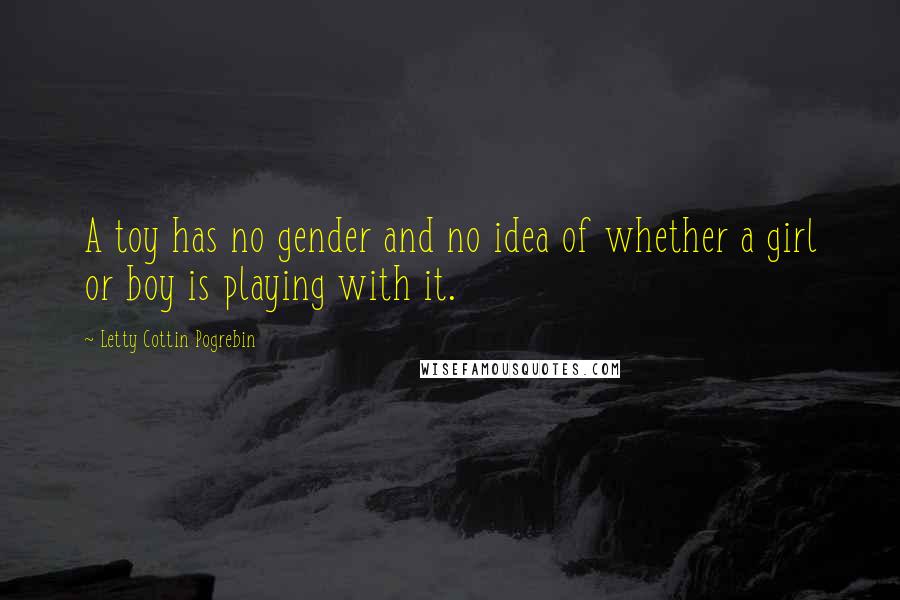 Letty Cottin Pogrebin Quotes: A toy has no gender and no idea of whether a girl or boy is playing with it.