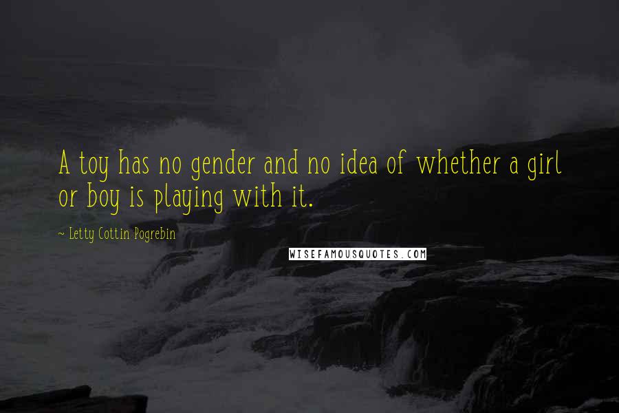 Letty Cottin Pogrebin Quotes: A toy has no gender and no idea of whether a girl or boy is playing with it.