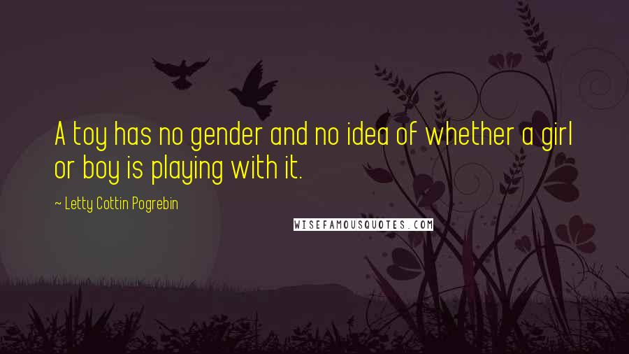 Letty Cottin Pogrebin Quotes: A toy has no gender and no idea of whether a girl or boy is playing with it.