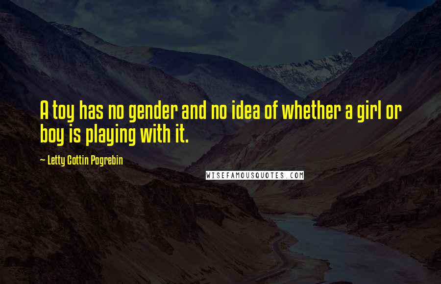 Letty Cottin Pogrebin Quotes: A toy has no gender and no idea of whether a girl or boy is playing with it.