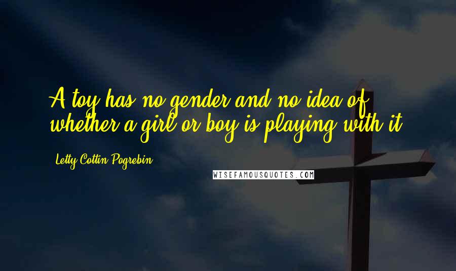 Letty Cottin Pogrebin Quotes: A toy has no gender and no idea of whether a girl or boy is playing with it.