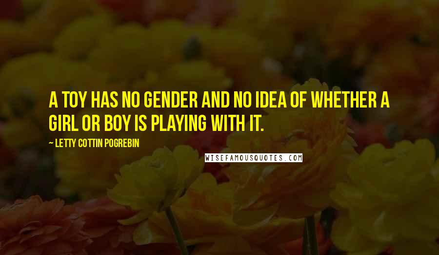 Letty Cottin Pogrebin Quotes: A toy has no gender and no idea of whether a girl or boy is playing with it.