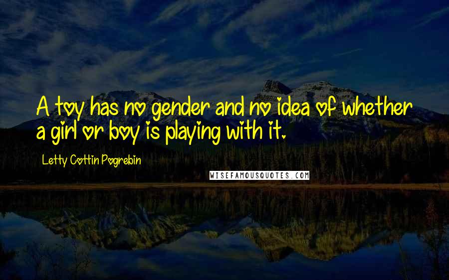 Letty Cottin Pogrebin Quotes: A toy has no gender and no idea of whether a girl or boy is playing with it.