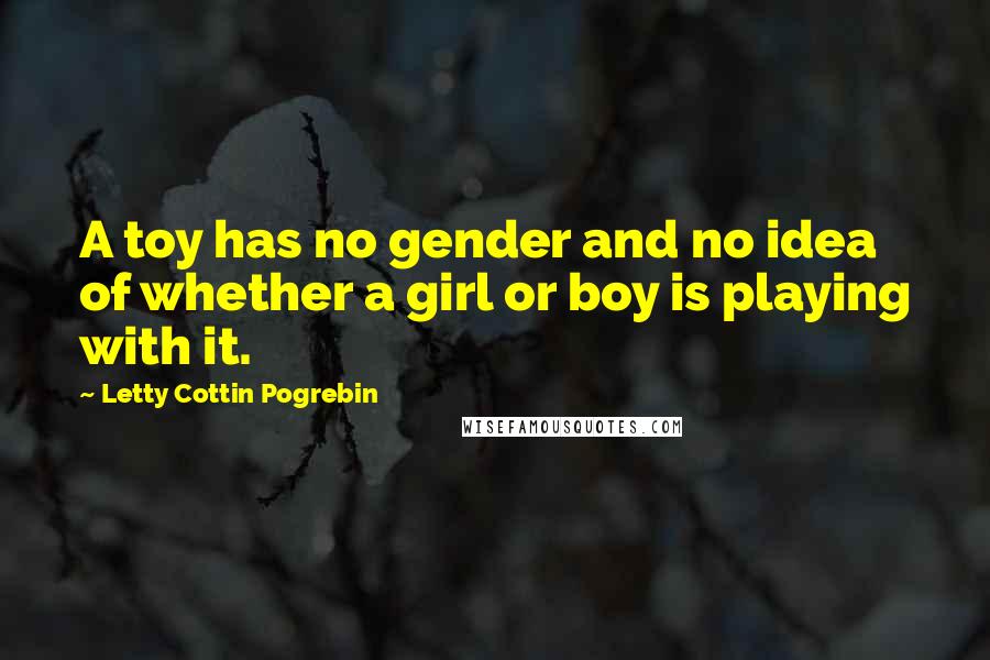 Letty Cottin Pogrebin Quotes: A toy has no gender and no idea of whether a girl or boy is playing with it.