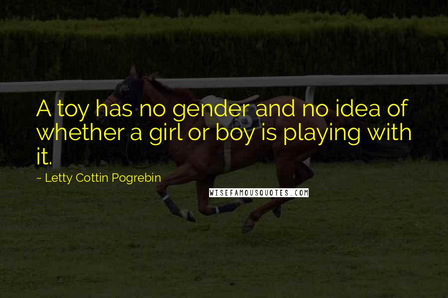 Letty Cottin Pogrebin Quotes: A toy has no gender and no idea of whether a girl or boy is playing with it.