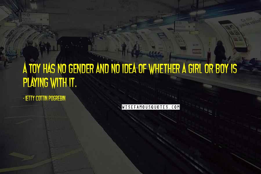 Letty Cottin Pogrebin Quotes: A toy has no gender and no idea of whether a girl or boy is playing with it.