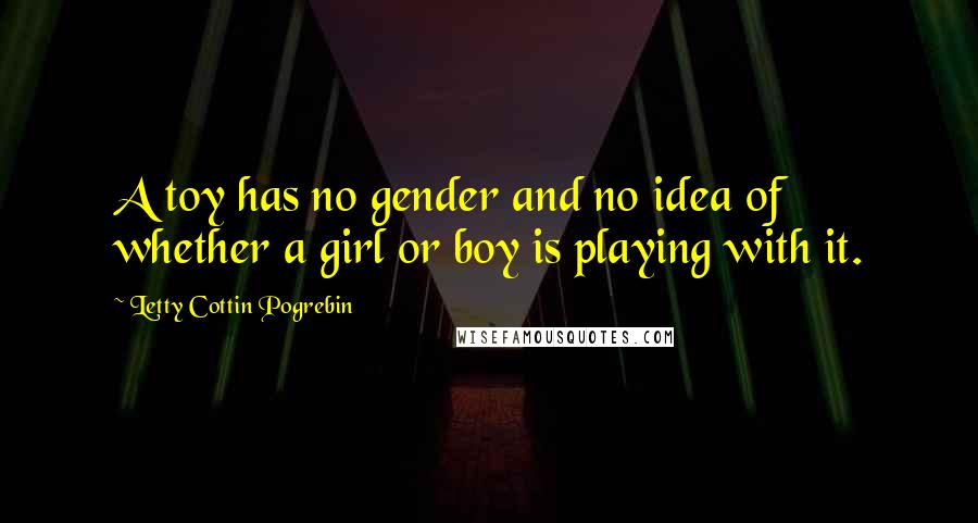 Letty Cottin Pogrebin Quotes: A toy has no gender and no idea of whether a girl or boy is playing with it.