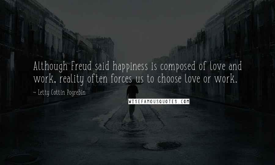 Letty Cottin Pogrebin Quotes: Although Freud said happiness is composed of love and work, reality often forces us to choose love or work.