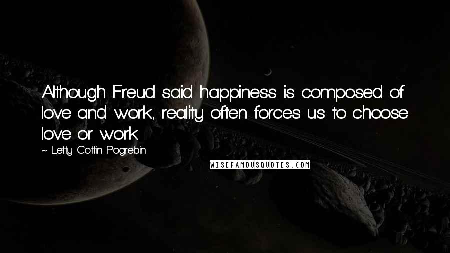 Letty Cottin Pogrebin Quotes: Although Freud said happiness is composed of love and work, reality often forces us to choose love or work.