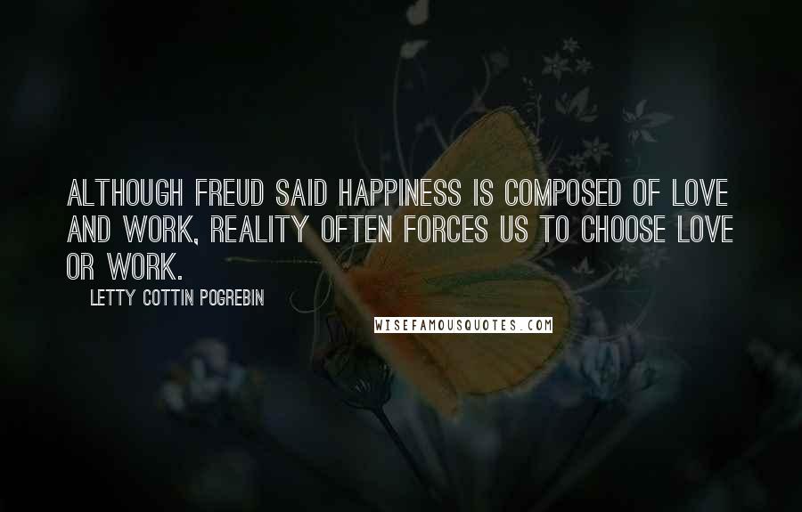 Letty Cottin Pogrebin Quotes: Although Freud said happiness is composed of love and work, reality often forces us to choose love or work.