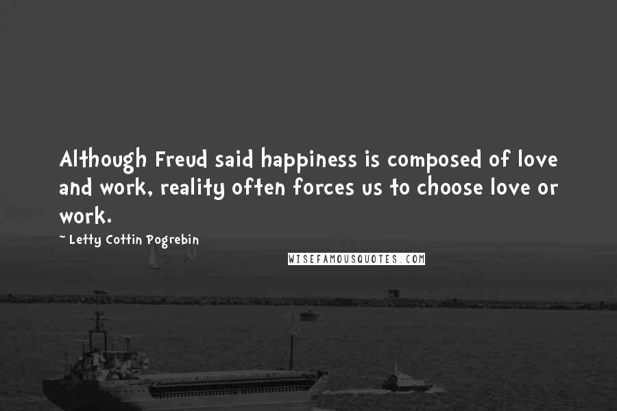 Letty Cottin Pogrebin Quotes: Although Freud said happiness is composed of love and work, reality often forces us to choose love or work.