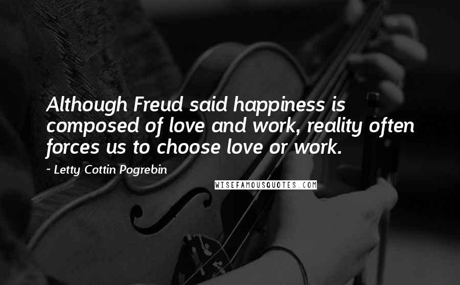 Letty Cottin Pogrebin Quotes: Although Freud said happiness is composed of love and work, reality often forces us to choose love or work.