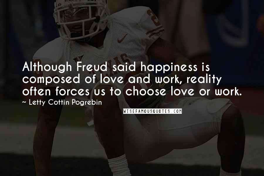 Letty Cottin Pogrebin Quotes: Although Freud said happiness is composed of love and work, reality often forces us to choose love or work.
