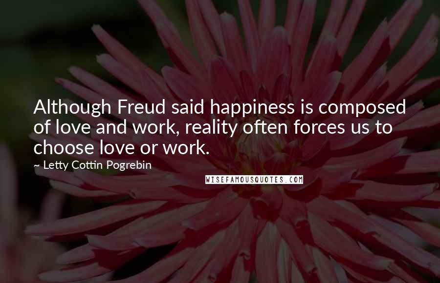 Letty Cottin Pogrebin Quotes: Although Freud said happiness is composed of love and work, reality often forces us to choose love or work.