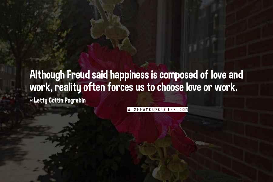 Letty Cottin Pogrebin Quotes: Although Freud said happiness is composed of love and work, reality often forces us to choose love or work.