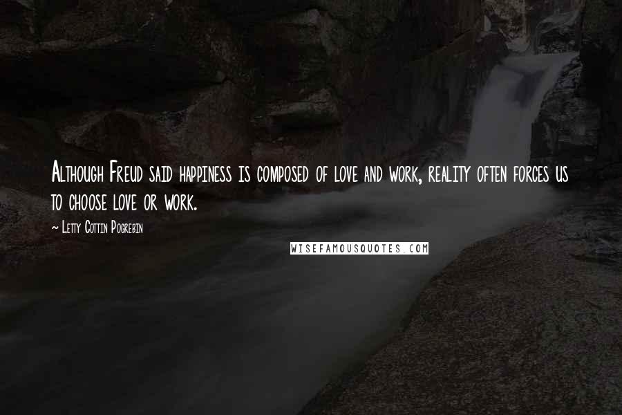 Letty Cottin Pogrebin Quotes: Although Freud said happiness is composed of love and work, reality often forces us to choose love or work.