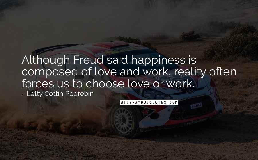Letty Cottin Pogrebin Quotes: Although Freud said happiness is composed of love and work, reality often forces us to choose love or work.