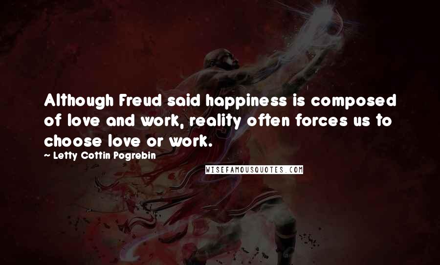 Letty Cottin Pogrebin Quotes: Although Freud said happiness is composed of love and work, reality often forces us to choose love or work.