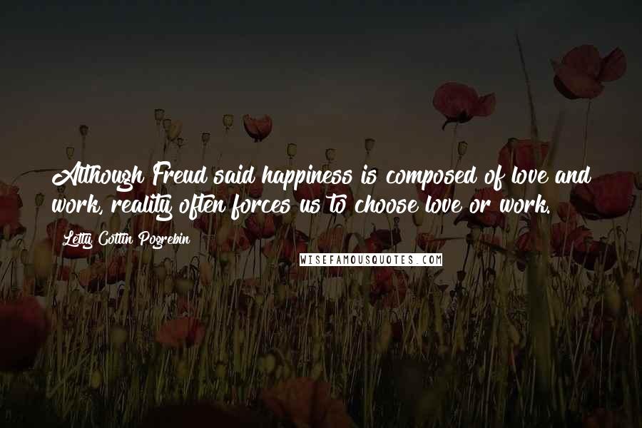 Letty Cottin Pogrebin Quotes: Although Freud said happiness is composed of love and work, reality often forces us to choose love or work.