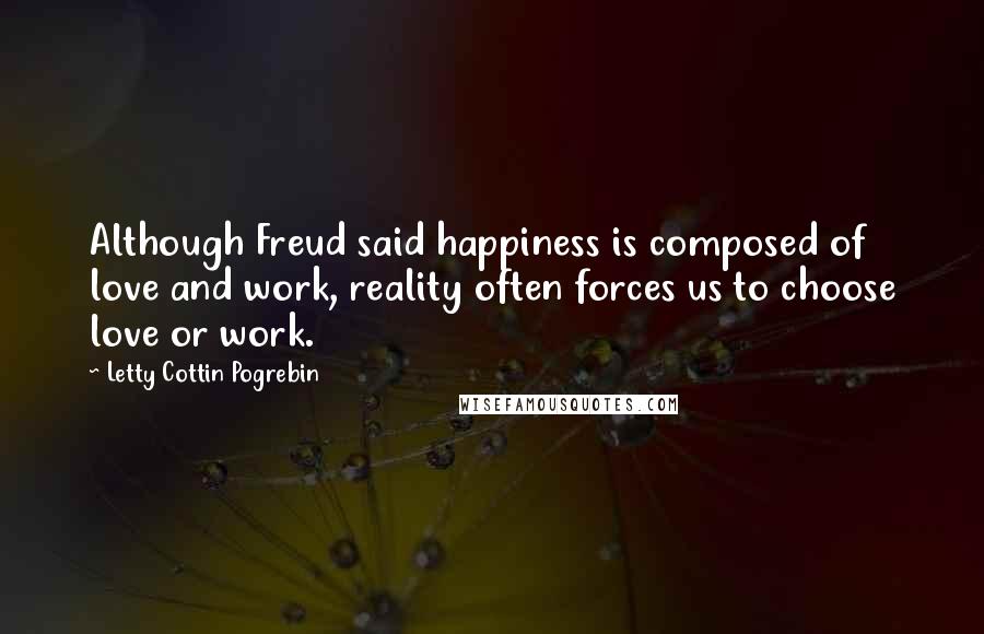Letty Cottin Pogrebin Quotes: Although Freud said happiness is composed of love and work, reality often forces us to choose love or work.