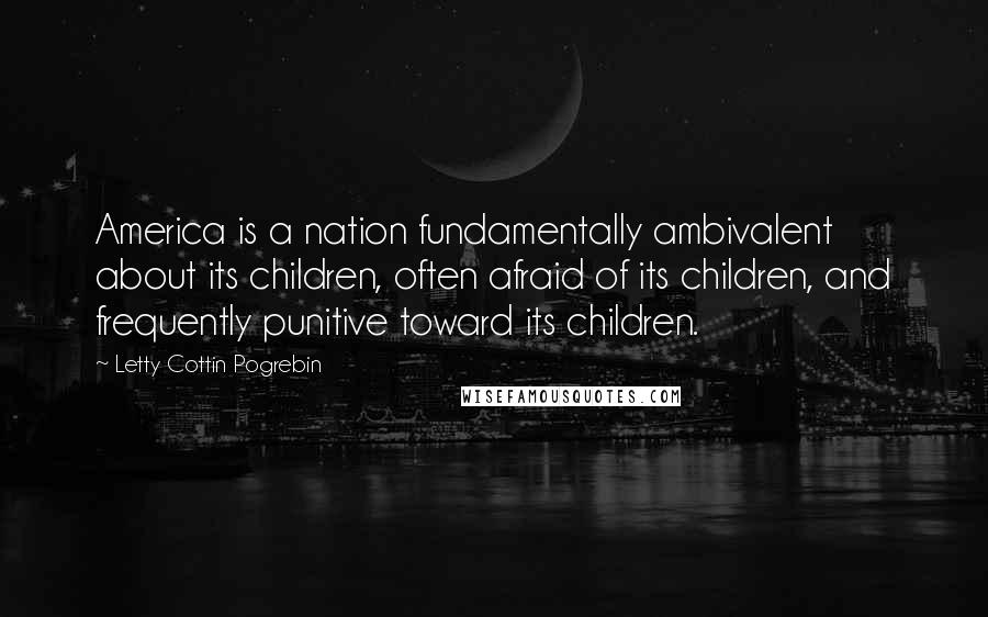 Letty Cottin Pogrebin Quotes: America is a nation fundamentally ambivalent about its children, often afraid of its children, and frequently punitive toward its children.