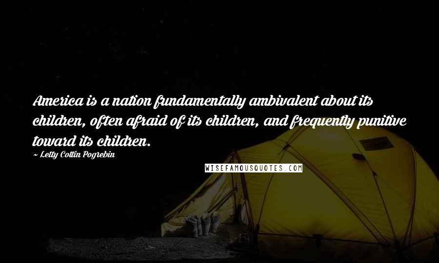 Letty Cottin Pogrebin Quotes: America is a nation fundamentally ambivalent about its children, often afraid of its children, and frequently punitive toward its children.