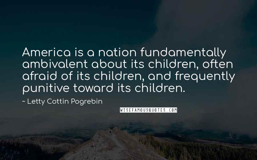 Letty Cottin Pogrebin Quotes: America is a nation fundamentally ambivalent about its children, often afraid of its children, and frequently punitive toward its children.