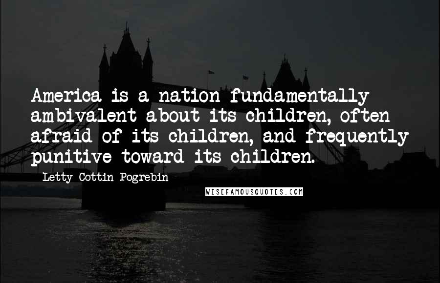 Letty Cottin Pogrebin Quotes: America is a nation fundamentally ambivalent about its children, often afraid of its children, and frequently punitive toward its children.