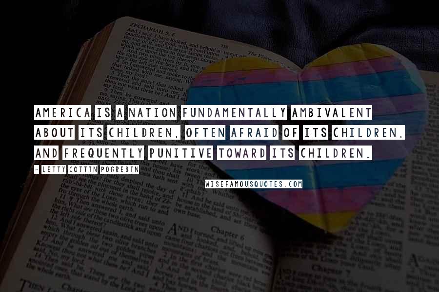 Letty Cottin Pogrebin Quotes: America is a nation fundamentally ambivalent about its children, often afraid of its children, and frequently punitive toward its children.