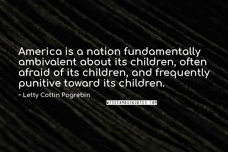 Letty Cottin Pogrebin Quotes: America is a nation fundamentally ambivalent about its children, often afraid of its children, and frequently punitive toward its children.